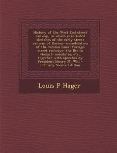 History of the West End Street Railway, in Which Is Included Sketches of the Early Street Railway of Boston- Consolidation of the Various Lines- Forei di Louis P. Hager edito da Nabu Press