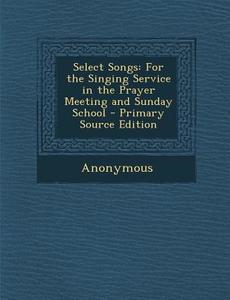 Select Songs: For the Singing Service in the Prayer Meeting and Sunday School di Anonymous edito da Nabu Press