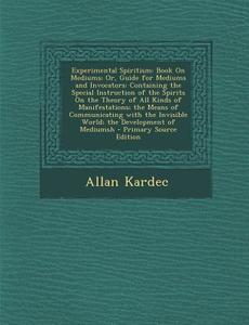 Experimental Spiritism: Book on Mediums; Or, Guide for Mediums and Invocators: Containing the Special Instruction of the Spirits on the Theory di Allan Kardec edito da Nabu Press