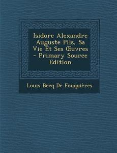 Isidore Alexandre Auguste Pils, Sa Vie Et Ses Uvres - Primary Source Edition di Louis Becq De Fouquieres edito da Nabu Press