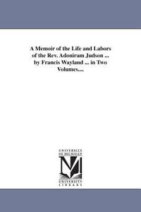A Memoir of the Life and Labors of the REV. Adoniram Judson, Volume 1 di Francis Wayland edito da UNIV OF MICHIGAN PR