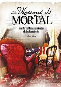 The Wound Is Mortal: The Story of the Assassination of Abraham Lincoln di Jessica Gunderson edito da CAPSTONE PR