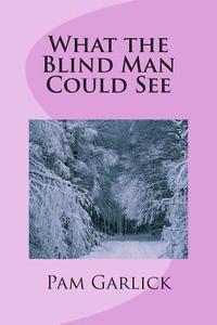 What the Blind Man Could See di Pam Garlick edito da Createspace