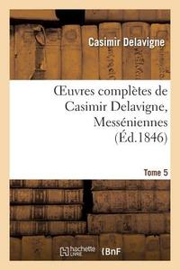 Oeuvres Complï¿½tes de Casimir Delavigne. T. 5 Messï¿½niennes Et Chants Populaires di Delavigne C edito da Hachette Livre - Bnf