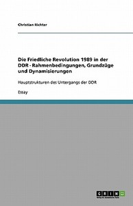 Die Friedliche Revolution 1989 In Der Ddr - Rahmenbedingungen, Grundz Ge Und Dynamisierungen di Christian Richter edito da Grin Publishing