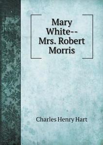 Mary White-- Mrs. Robert Morris di Charles Henry Hart edito da Book On Demand Ltd.