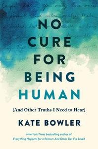 No Cure for Being Human di Kate Bowler edito da RANDOM HOUSE