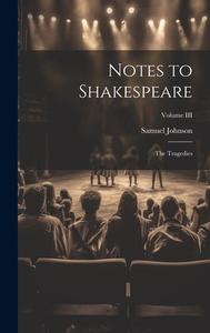 Notes to Shakespeare: The Tragedies; Volume III di Samuel Johnson edito da LEGARE STREET PR