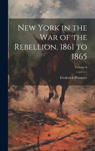 New York in the war of the Rebellion, 1861 to 1865; Volume 6 di Frederick Phisterer edito da LEGARE STREET PR