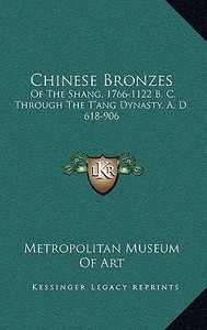 Chinese Bronzes: Of the Shang, 1766-1122 B. C. Through the T'Ang Dynasty, A. D. 618-906 di Metropolitan Museum of Art edito da Kessinger Publishing