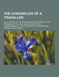 The Chronicles Of A Traveller; Or, A History Of The Afghan Wars With Persia, In The Beginning Of The Last Century, From Their Commencement To The Acce di Tadeusz Jan Krusi Ski edito da Theclassics.us