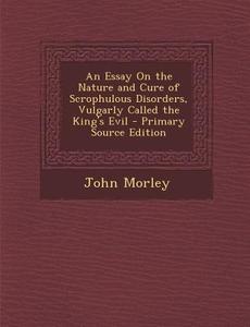 An Essay on the Nature and Cure of Scrophulous Disorders, Vulgarly Called the King's Evil di John Morley edito da Nabu Press