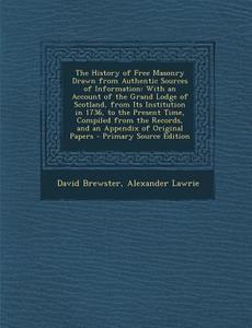 The History of Free Masonry Drawn from Authentic Sources of Information: With an Account of the Grand Lodge of Scotland, from Its Institution in 1736, di David Brewster, Alexander Lawrie edito da Nabu Press