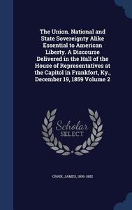 The Union. National And State Sovereignty Alike Essential To American Liberty. A Discourse Delivered In The Hall Of The House Of Representatives At Th di Craik James 1806-1882 edito da Sagwan Press