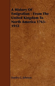 A History Of Emigration - From The United Kingdom To North America 1763-1912 di Stanley C. Johnson edito da Jepson Press