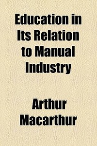 Education In Its Relation To Manual Industry (1884) di Arthur Macarthur edito da General Books Llc