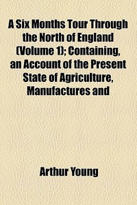 A Six Months Tour Through The North Of England (volume 1); Containing, An Account Of The Present State Of Agriculture, Manufactures And Population, In di Arthur Young edito da General Books Llc