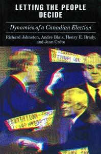 Letting the People Decide: The Dynamics of Canadian Elections di Richard Johnston, Andre Blais, Henry Brady edito da STANFORD UNIV PR