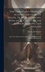 The Christian's Defence Against the Fears of Death, Tr. by M. D'assigny. With an Account of the Author, and His Last Minutes di Charles Drelincourt edito da LEGARE STREET PR