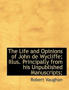 The Life And Opinions Of John De Wycliffe; Illus. Principally From His Unpublished Manuscripts; di Robert Vaughan edito da Bibliolife