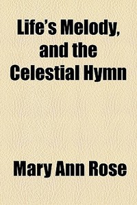 Life's Melody, And The Celestial Hymn di Mary Ann Rose edito da General Books Llc