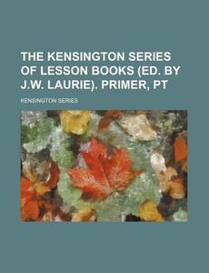 The Kensington Series of Lesson Books (Ed. by J.W. Laurie). Primer, PT di Kensington Series edito da Rarebooksclub.com