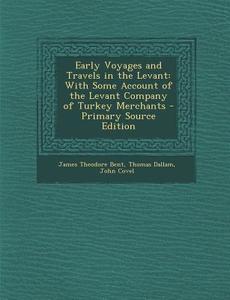 Early Voyages and Travels in the Levant: With Some Account of the Levant Company of Turkey Merchants di James Theodore Bent, Thomas Dallam, John Covel edito da Nabu Press