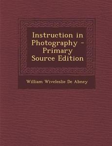 Instruction in Photography di William Wiveleslie De Abney edito da Nabu Press
