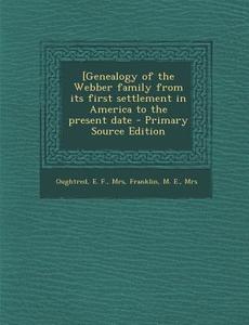[Genealogy of the Webber Family from Its First Settlement in America to the Present Date - Primary Source Edition di E. F. Oughtred, M. E. Franklin edito da Nabu Press