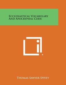 Ecclesiastical Vocabulary and Apocryphal Code di Thomas Sawyer Spivey edito da Literary Licensing, LLC