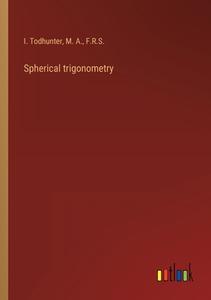 Spherical trigonometry di I. Todhunter, M. A., F. R. S. edito da Outlook Verlag