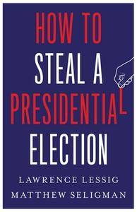 How To Steal A Presidential Election di Lawrence Lessig, Matthew Seligman edito da YALE UNIV PR