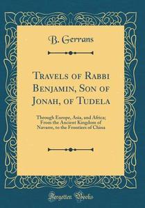 Travels of Rabbi Benjamin, Son of Jonah, of Tudela: Through Europe, Asia, and Africa; From the Ancient Kingdom of Navarre, to the Frontiers of China ( di B. Gerrans edito da Forgotten Books