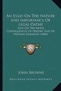 An Essay on the Nature and Importance of Legal Oaths: And on the Awful Consequences of Perjury, and of Profane Swearing (1840) di John Browne edito da Kessinger Publishing