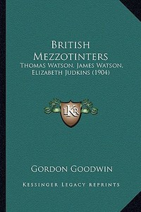 British Mezzotinters: Thomas Watson, James Watson, Elizabeth Judkins (1904) di Gordon Goodwin edito da Kessinger Publishing