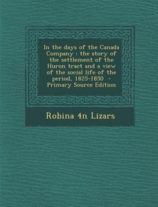 In the Days of the Canada Company: The Story of the Settlement of the Huron Tract and a View of the Social Life of the Period, 1825-1850 - Primary Sou di Robina 4n Lizars edito da Nabu Press