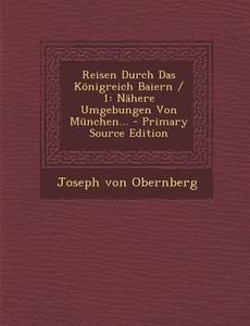 Reisen Durch Das Konigreich Baiern / 1: Nahere Umgebungen Von Munchen... - Primary Source Edition di Joseph Von Obernberg edito da Nabu Press