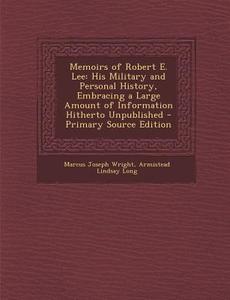 Memoirs of Robert E. Lee: His Military and Personal History, Embracing a Large Amount of Information Hitherto Unpublished - Primary Source Editi di Marcus Joseph Wright, Armistead Lindsay Long edito da Nabu Press