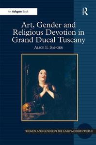 Art, Gender and Religious Devotion in Grand Ducal Tuscany. Alice Sanger di Alice E. Sanger edito da ROUTLEDGE