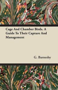 Cage And Chamber Birds. A Guide To Their Capture And Management di G. Barnesby edito da Holloway Press