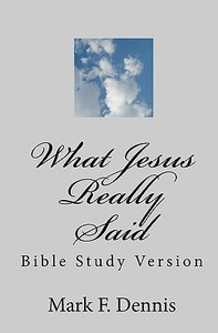What Jesus Really Said: Bible Study Version di Mark F. Dennis edito da Createspace