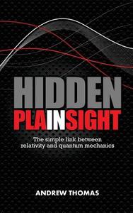 Hidden in Plain Sight: The Simple Link Between Relativity and Quantum Mechanics di Dr Andrew H. Thomas edito da Createspace Independent Publishing Platform