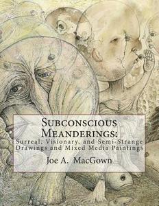 Subconscious Meanderings: Surreal, Visionary, and Semi-Strange Drawings and Mixed Media Paintings di Joe a. Macgown edito da Createspace