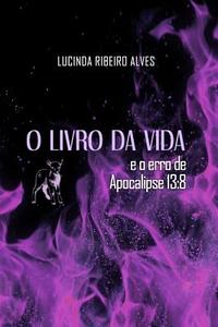 O Livro Da Vida: E O Erro de Apocalipse 13:8 di Lucinda Ribeiro Alves edito da Createspace