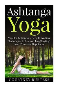 Ashtanga Yoga: Deep Relaxation Techniques to Discover Long Lasting Inner Peace and Happiness! di Courtney Burtess edito da Createspace