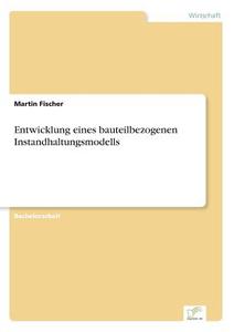 Entwicklung eines bauteilbezogenen Instandhaltungsmodells di Martin Fischer edito da Diplom.de