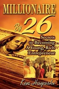 Millionaire by 26: Secrets to Becoming a Young, Rich Entrepreneur di Ken Hayashi edito da AUTHORHOUSE