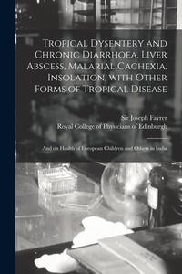 Tropical Dysentery And Chronic Diarrhoea, Liver Abscess, Malarial Cachexia, Insolation, With Other Forms Of Tropical Disease edito da Legare Street Press