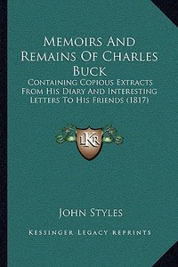 Memoirs and Remains of Charles Buck: Containing Copious Extracts from His Diary and Interesting Letters to His Friends (1817) di John Styles edito da Kessinger Publishing