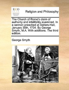 The Church Of Rome's Claim Of Authority And Infallibility Examined. In A Sermon Preached At Salters-hall, January 30th, 1734. By George Smyth, M.a. Wi di George Smyth edito da Gale Ecco, Print Editions